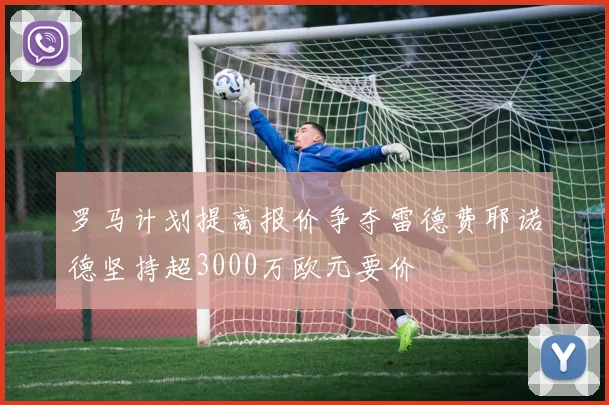 罗马计划提高报价争夺雷德费耶诺德坚持超3000万欧元要价