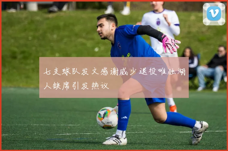七支球队发文感谢威少退役唯独湖人缺席引发热议