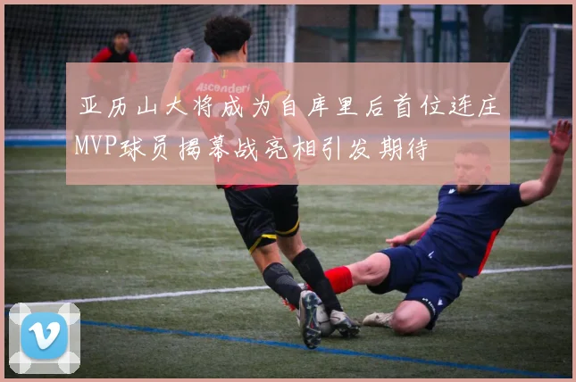 亚历山大将成为自库里后首位连庄MVP球员揭幕战亮相引发期待